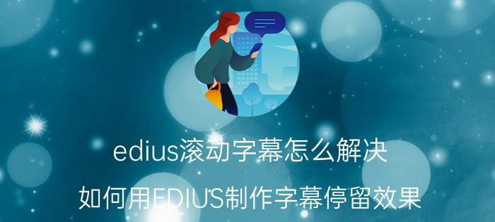 edius滚动字幕怎么解决 如何用EDIUS制作字幕停留效果？